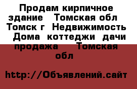 Продам кирпичное здание - Томская обл., Томск г. Недвижимость » Дома, коттеджи, дачи продажа   . Томская обл.